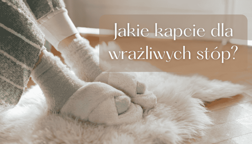 Jakie kapcie dla wrażliwych stóp — pomagamy wybrać obuwie domowe wygodne nawet z haluksami i płaskostopiem